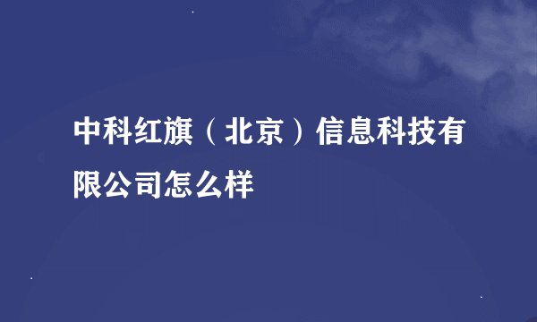 中科红旗（北京）信息科技有限公司怎么样