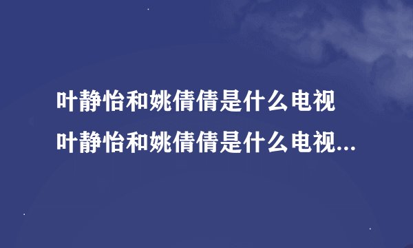 叶静怡和姚倩倩是什么电视 叶静怡和姚倩倩是什么电视里的角色