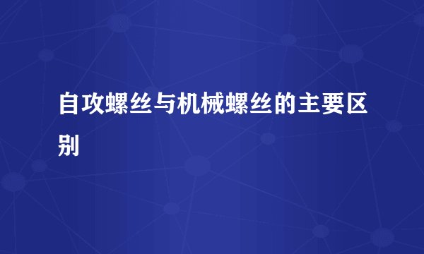 自攻螺丝与机械螺丝的主要区别