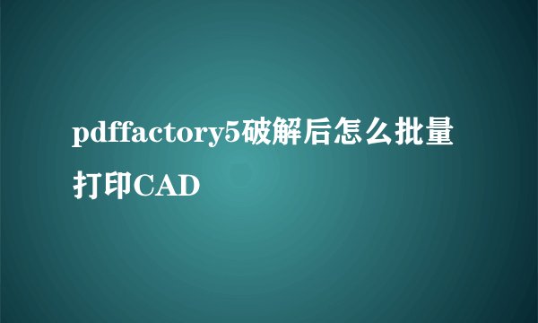 pdffactory5破解后怎么批量打印CAD
