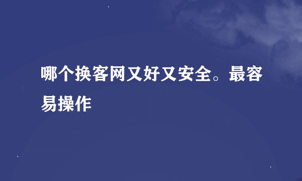 哪个换客网又好又安全。最容易操作
