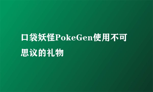 口袋妖怪PokeGen使用不可思议的礼物