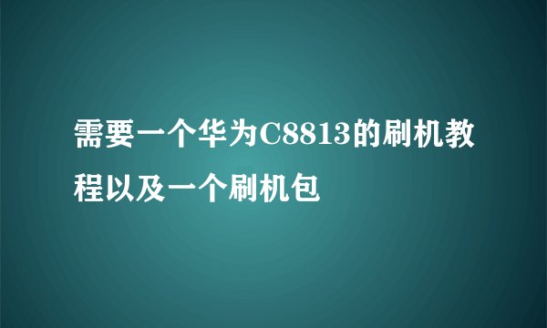 需要一个华为C8813的刷机教程以及一个刷机包