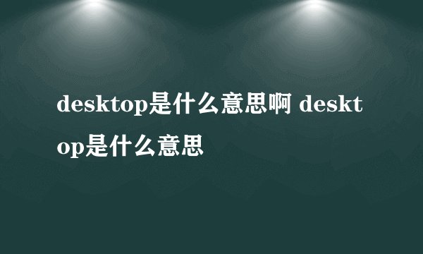 desktop是什么意思啊 desktop是什么意思