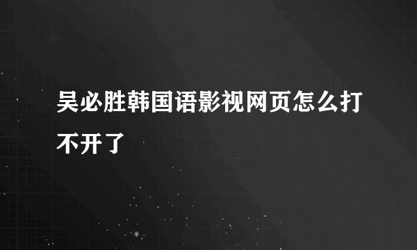 吴必胜韩国语影视网页怎么打不开了