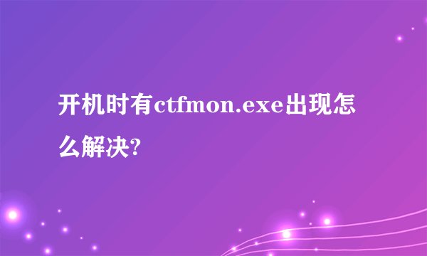 开机时有ctfmon.exe出现怎么解决?