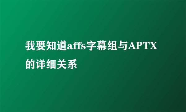 我要知道affs字幕组与APTX的详细关系
