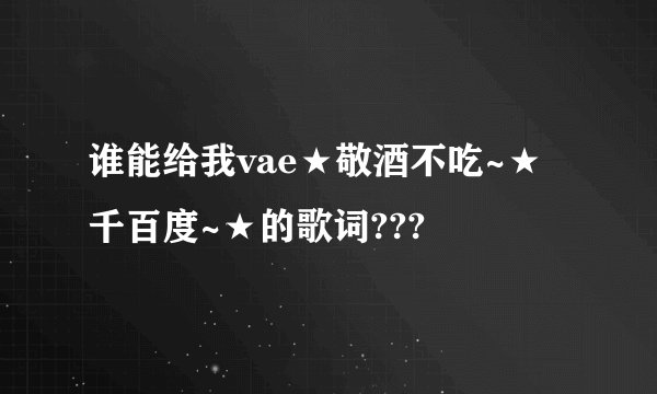 谁能给我vae★敬酒不吃~★千百度~★的歌词???