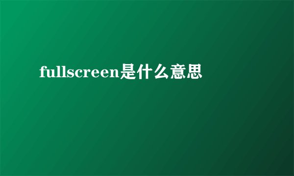 fullscreen是什么意思