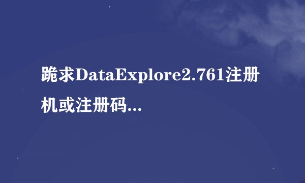 跪求DataExplore2.761注册机或注册码，B7C7-242C-7D36-567A-3D3C
