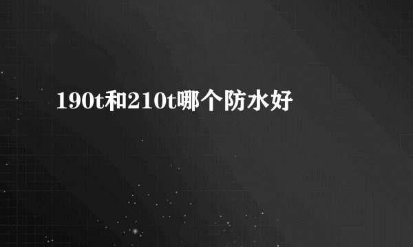 190t和210t哪个防水好