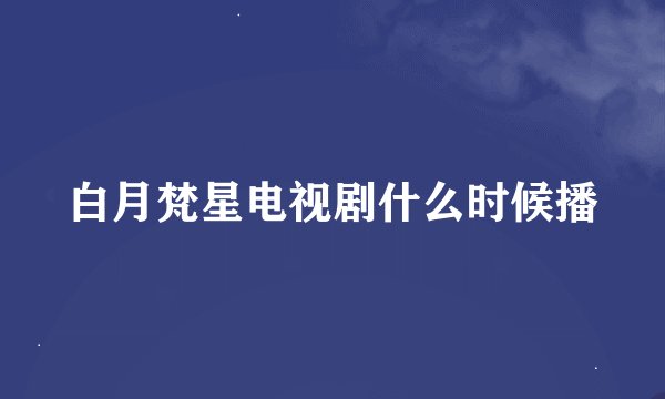 白月梵星电视剧什么时候播