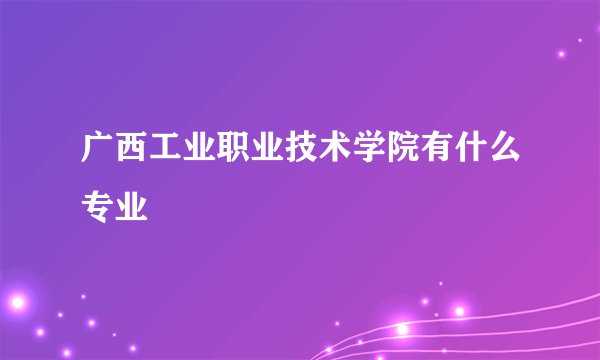 广西工业职业技术学院有什么专业