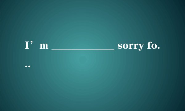 I’m ____________ sorry for what I have done. (terrible)