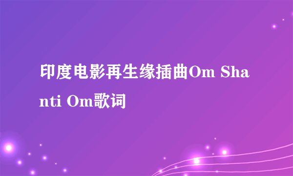 印度电影再生缘插曲Om Shanti Om歌词