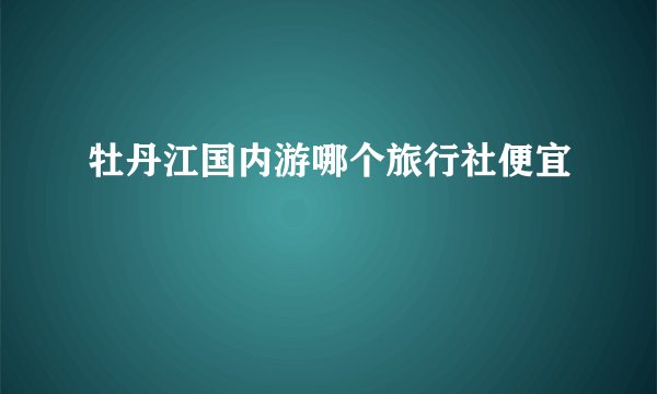 牡丹江国内游哪个旅行社便宜