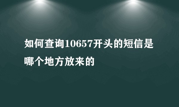 如何查询10657开头的短信是哪个地方放来的