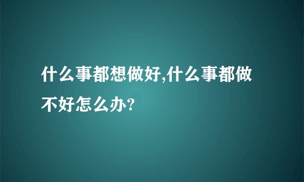 什么事都想做好,什么事都做不好怎么办?