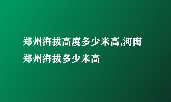 郑州海拔高度多少米高,河南郑州海拔多少米高