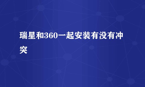 瑞星和360一起安装有没有冲突