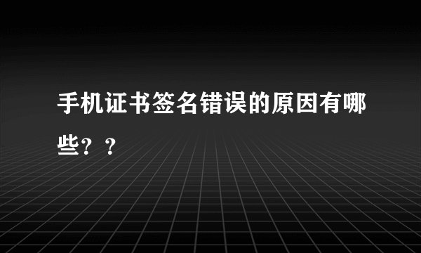 手机证书签名错误的原因有哪些？？