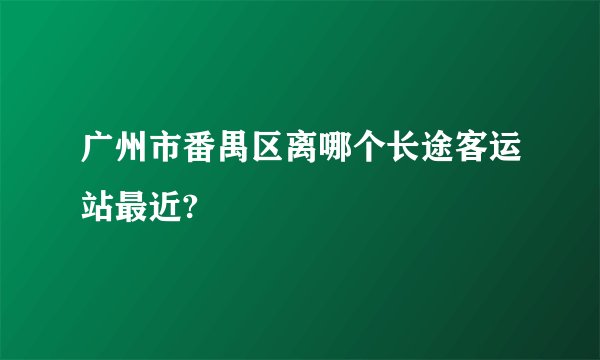广州市番禺区离哪个长途客运站最近?