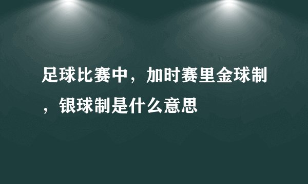 足球比赛中，加时赛里金球制，银球制是什么意思