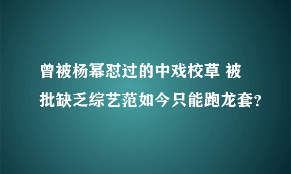 曾被杨幂怼过的中戏校草 被批缺乏综艺范如今只能跑龙套？