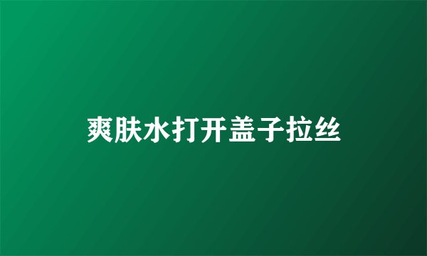 爽肤水打开盖子拉丝
