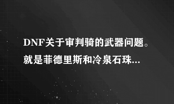 DNF关于审判骑的武器问题。就是菲德里斯和冷泉石珠哪个伤害更高一些！