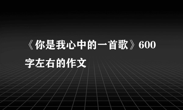 《你是我心中的一首歌》600字左右的作文