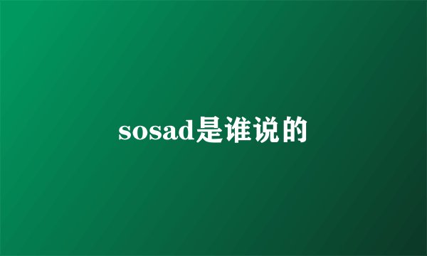 sosad是谁说的