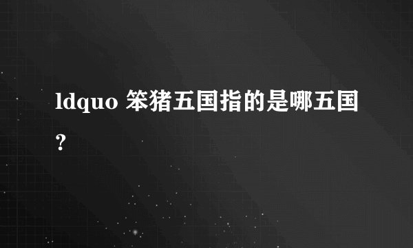 ldquo 笨猪五国指的是哪五国?
