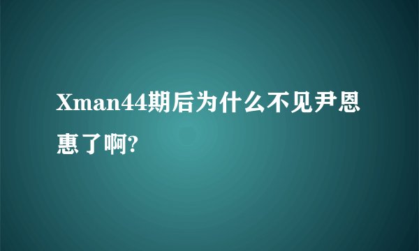 Xman44期后为什么不见尹恩惠了啊?