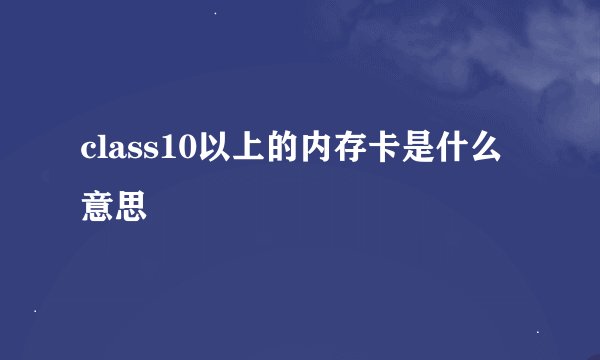 class10以上的内存卡是什么意思