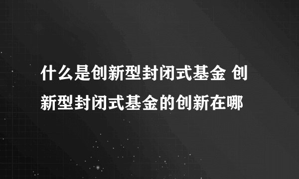 什么是创新型封闭式基金 创新型封闭式基金的创新在哪