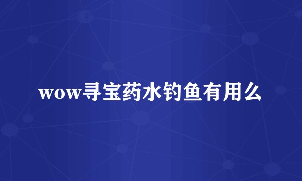 wow寻宝药水钓鱼有用么