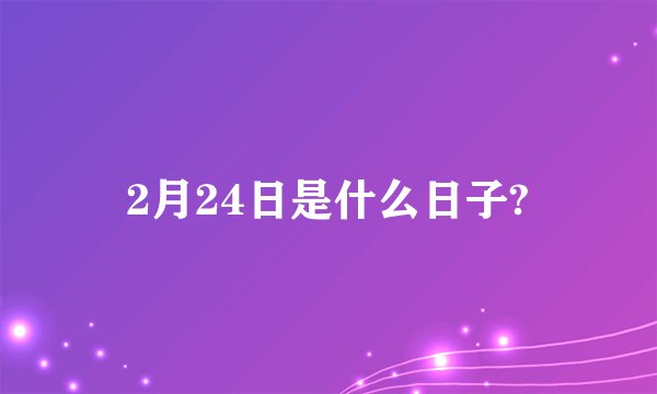 2月24日是什么日子?