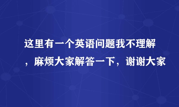 这里有一个英语问题我不理解，麻烦大家解答一下，谢谢大家
