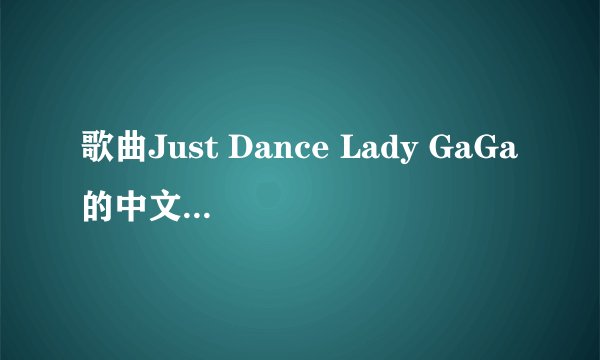 歌曲Just Dance Lady GaGa的中文歌词是什么？