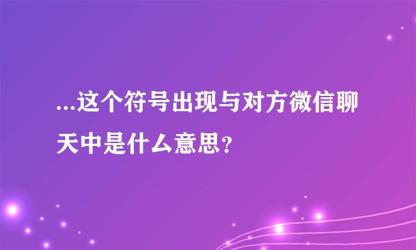 ...这个符号出现与对方微信聊天中是什厶意思？