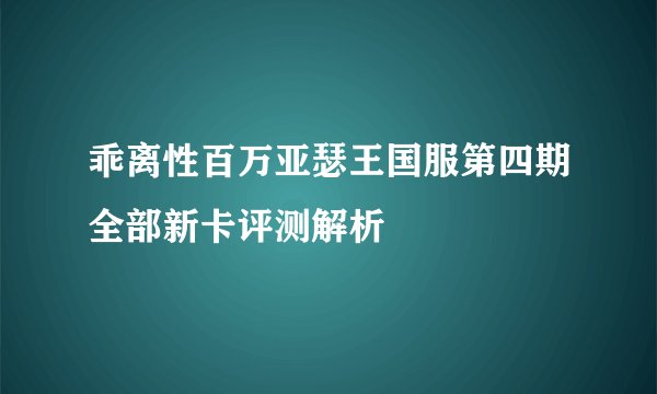 乖离性百万亚瑟王国服第四期全部新卡评测解析