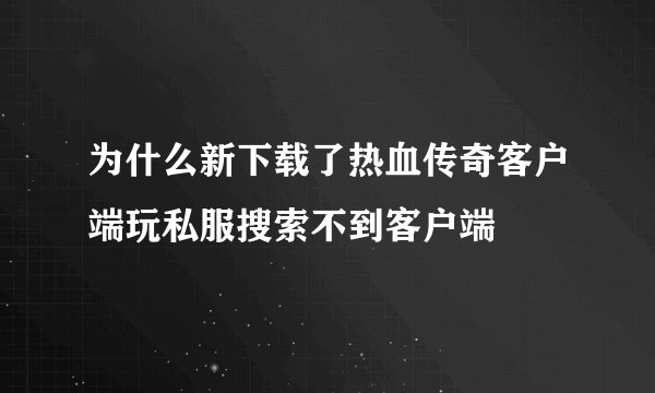 为什么新下载了热血传奇客户端玩私服搜索不到客户端