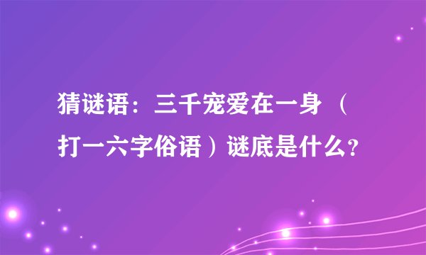 猜谜语：三千宠爱在一身 （打一六字俗语）谜底是什么？