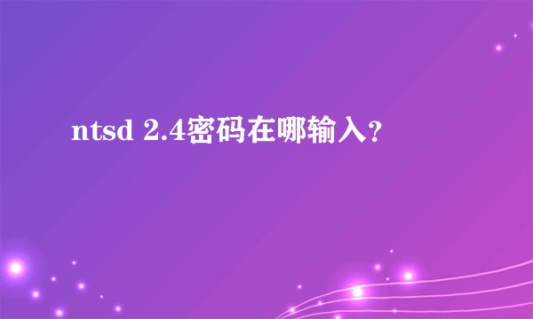 ntsd 2.4密码在哪输入？