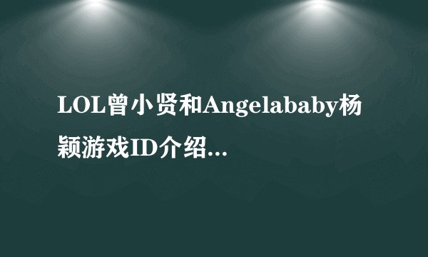 LOL曾小贤和Angelababy杨颖游戏ID介绍 叫什么哪个区的