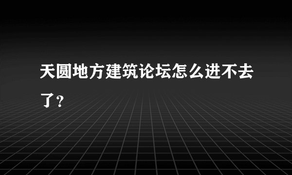 天圆地方建筑论坛怎么进不去了？