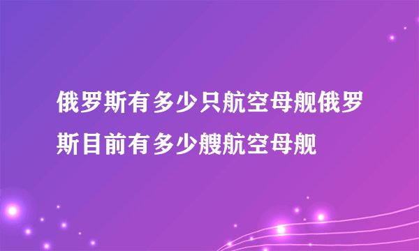 俄罗斯有多少只航空母舰俄罗斯目前有多少艘航空母舰