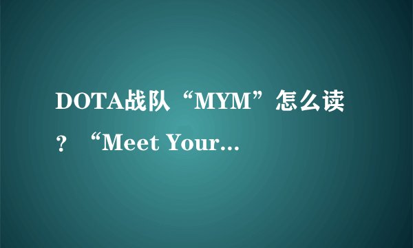 DOTA战队“MYM”怎么读？“Meet Your Makers”是什么意思？