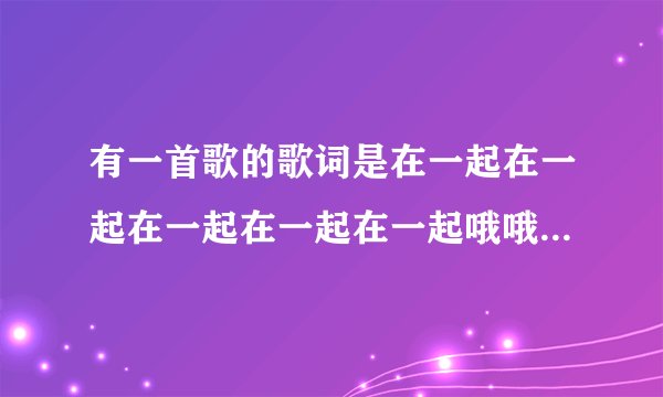 有一首歌的歌词是在一起在一起在一起在一起在一起哦哦哦～，(在天天向上听过)